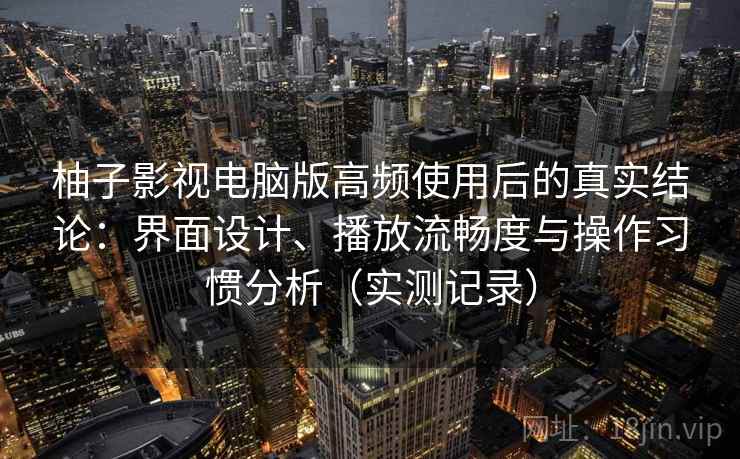 柚子影视电脑版高频使用后的真实结论：界面设计、播放流畅度与操作习惯分析（实测记录）