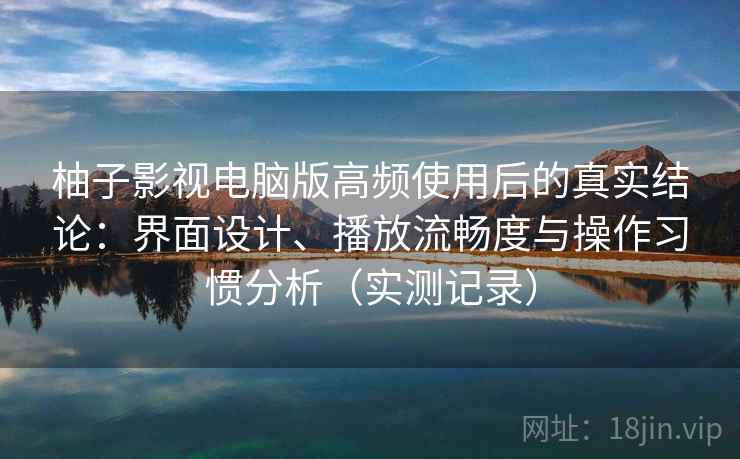 柚子影视电脑版高频使用后的真实结论：界面设计、播放流畅度与操作习惯分析（实测记录）
