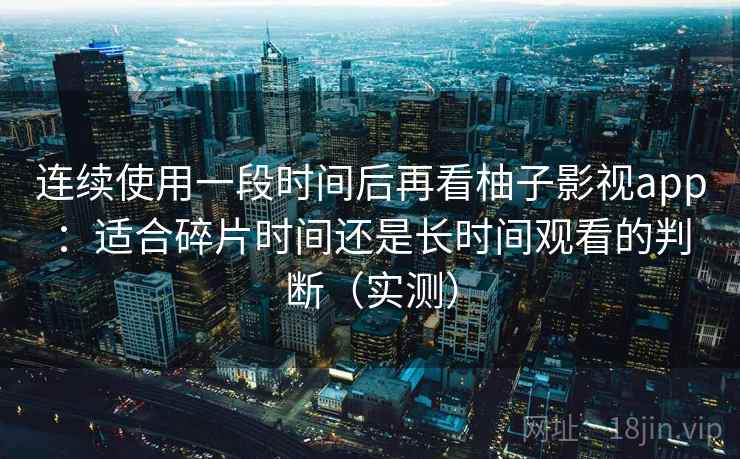 连续使用一段时间后再看柚子影视app：适合碎片时间还是长时间观看的判断（实测）