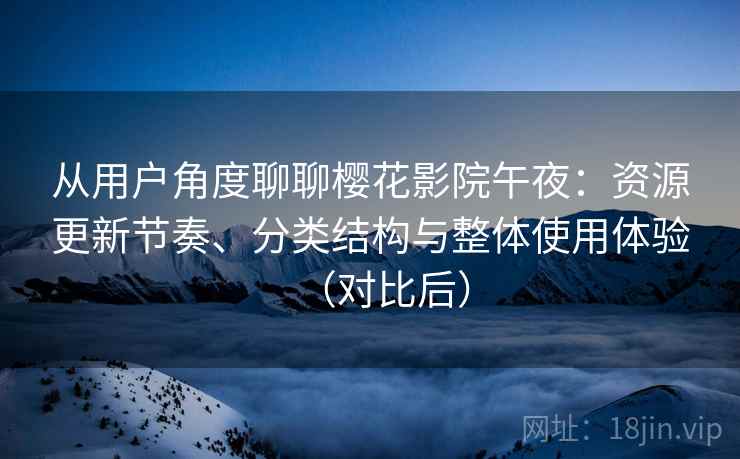 从用户角度聊聊樱花影院午夜：资源更新节奏、分类结构与整体使用体验（对比后）