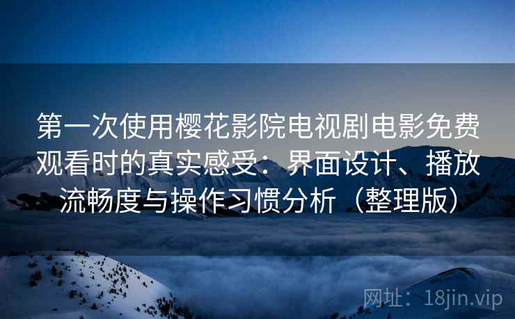 第一次使用樱花影院电视剧电影免费观看时的真实感受:界面设计、播放流畅度与操作习惯分析(整理版) 第一次使用樱花影院电视剧电影免费观看时的真实感受:界面设计、播放流畅度与操作习惯分析(整理版)