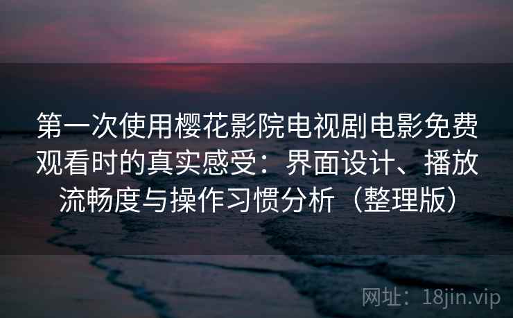 第一次使用樱花影院电视剧电影免费观看时的真实感受:界面设计、播放流畅度与操作习惯分析(整理版) 第一次使用樱花影院电视剧电影免费观看时的真实感受:界面设计、播放流畅度与操作习惯分析(整理版)