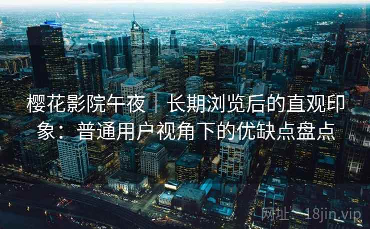 樱花影院午夜｜长期浏览后的直观印象：普通用户视角下的优缺点盘点