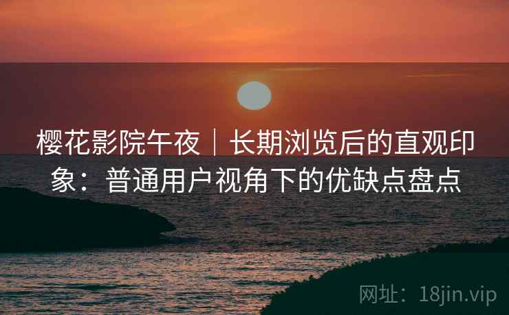 樱花影院午夜｜长期浏览后的直观印象：普通用户视角下的优缺点盘点