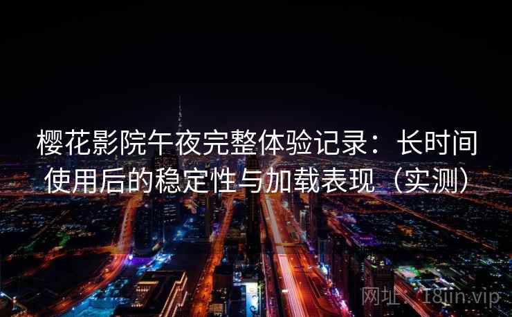 樱花影院午夜完整体验记录：长时间使用后的稳定性与加载表现（实测）