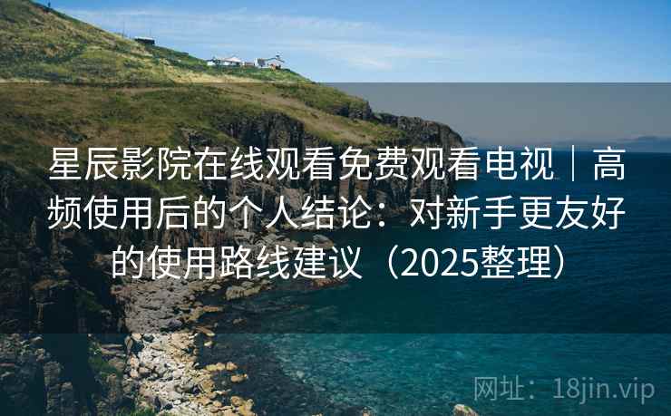 星辰影院在线观看免费观看电视｜高频使用后的个人结论：对新手更友好的使用路线建议（2025整理）