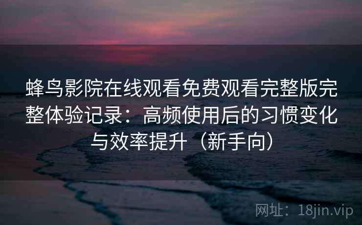 蜂鸟影院在线观看免费观看完整版完整体验记录：高频使用后的习惯变化与效率提升（新手向）