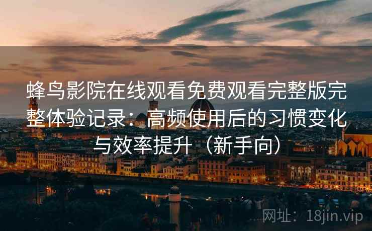 蜂鸟影院在线观看免费观看完整版完整体验记录：高频使用后的习惯变化与效率提升（新手向）