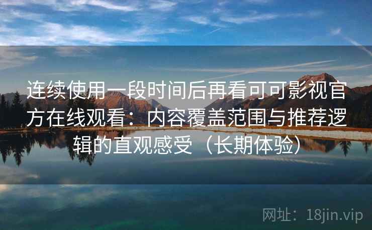 连续使用一段时间后再看可可影视官方在线观看：内容覆盖范围与推荐逻辑的直观感受（长期体验）