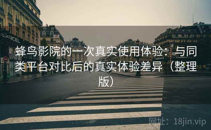 蜂鸟影院的一次真实使用体验：与同类平台对比后的真实体验差异（整理版）