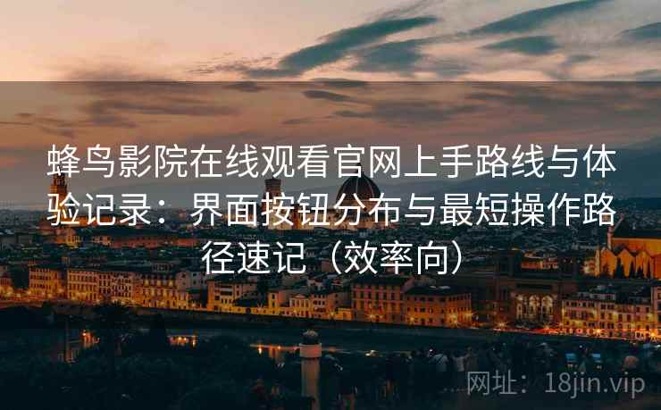 蜂鸟影院在线观看官网上手路线与体验记录：界面按钮分布与最短操作路径速记（效率向）