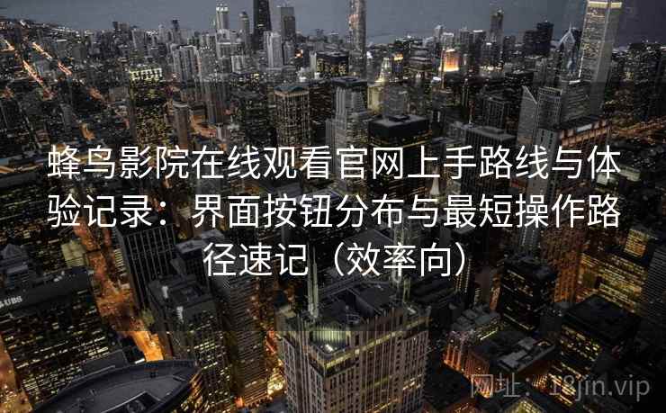 蜂鸟影院在线观看官网上手路线与体验记录：界面按钮分布与最短操作路径速记（效率向）