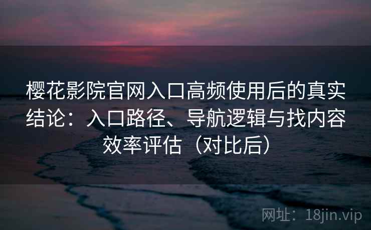 樱花影院官网入口高频使用后的真实结论:入口路径、导航逻辑与找内容效率评估(对比后) 樱花影院官网入口高频使用后的真实结论:入口路径、导航逻辑与找内容效率评估(对比后)