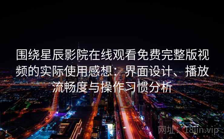 围绕星辰影院在线观看免费完整版视频的实际使用感想：界面设计、播放流畅度与操作习惯分析