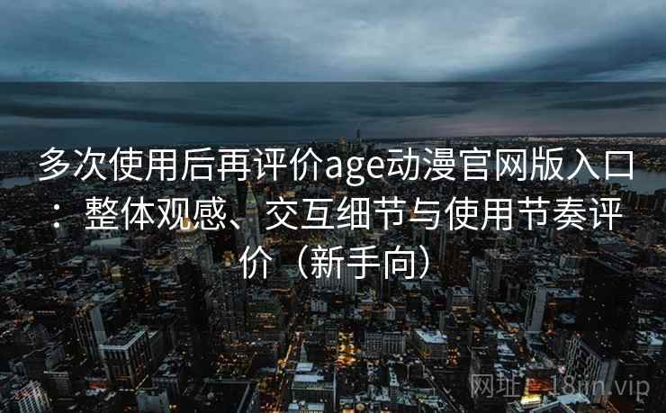 多次使用后再评价age动漫官网版入口：整体观感、交互细节与使用节奏评价（新手向）