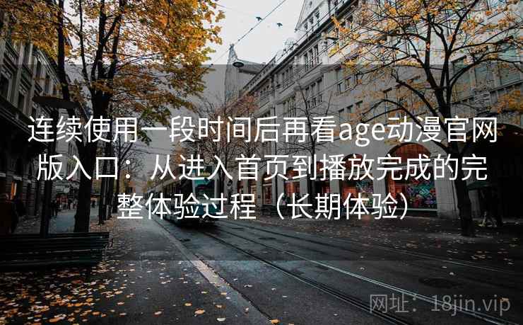 连续使用一段时间后再看age动漫官网版入口:从进入首页到播放完成的完整体验过程(长期体验) 连续使用一段时间后再看age动漫官网版入口:从进入首页到播放完成的完整体验过程(长期体验)