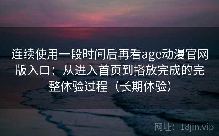 连续使用一段时间后再看age动漫官网版入口：从进入首页到播放完成的完整体验过程（长期体验）