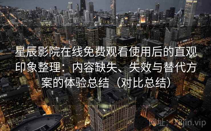 星辰影院在线免费观看使用后的直观印象整理:内容缺失、失效与替代方案的体验总结(对比总结) 星辰影院在线免费观看使用后的直观印象整理:内容缺失、失效与替代方案的体验总结(对比总结)