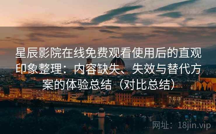 星辰影院在线免费观看使用后的直观印象整理：内容缺失、失效与替代方案的体验总结（对比总结）