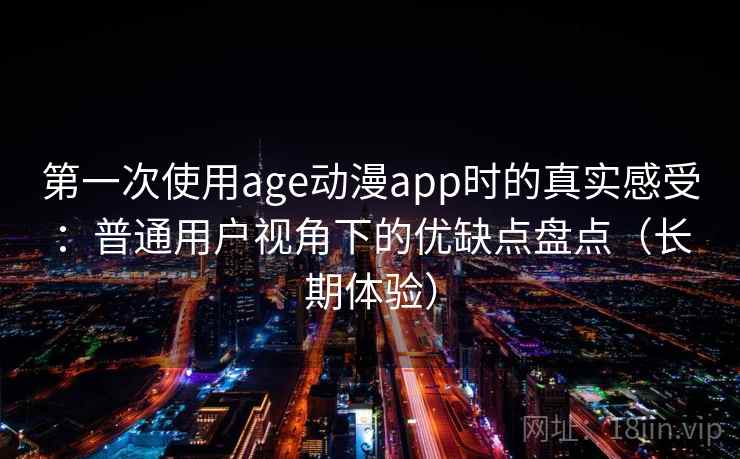 第一次使用age动漫app时的真实感受:普通用户视角下的优缺点盘点(长期体验) 第一次使用age动漫app时的真实感受:普通用户视角下的优缺点盘点(长期体验)