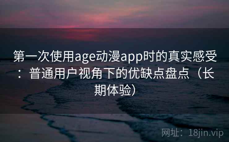 第一次使用age动漫app时的真实感受:普通用户视角下的优缺点盘点(长期体验) 第一次使用age动漫app时的真实感受:普通用户视角下的优缺点盘点(长期体验)