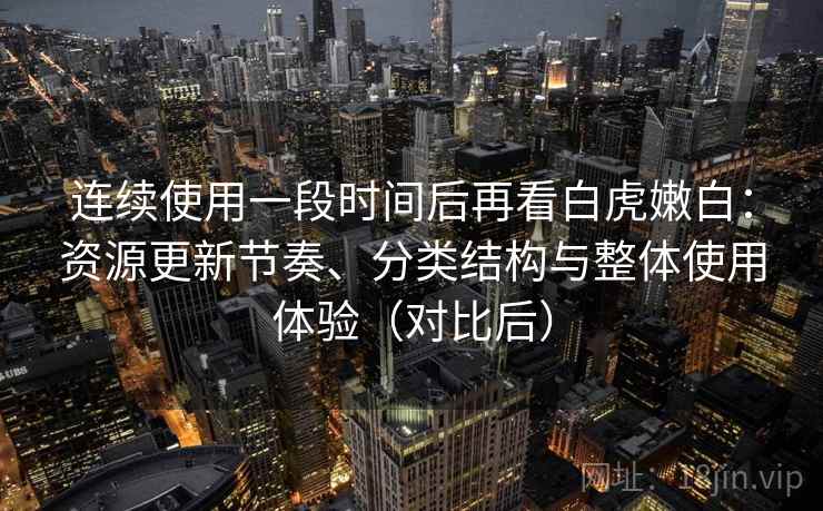 连续使用一段时间后再看白虎嫩白：资源更新节奏、分类结构与整体使用体验（对比后）