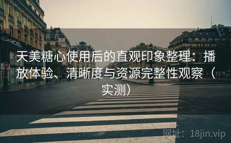 天美糖心使用后的直观印象整理:播放体验、清晰度与资源完整性观察(实测) 天美糖心使用后的直观印象整理:播放体验、清晰度与资源完整性观察(实测)