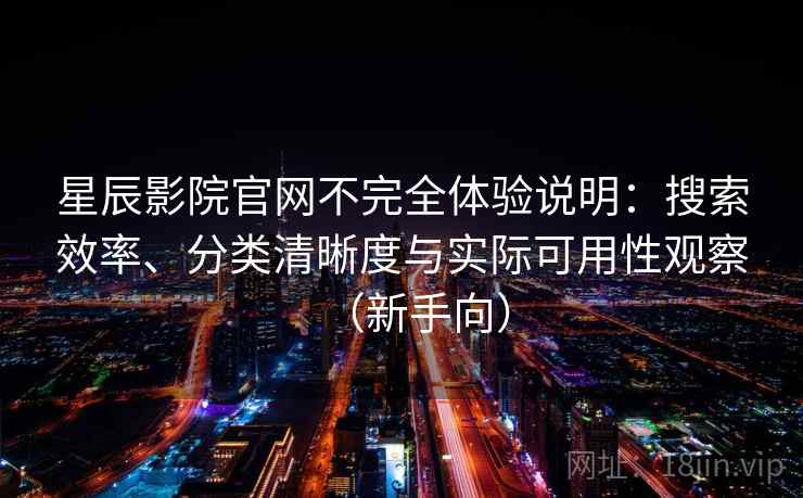 星辰影院官网不完全体验说明：搜索效率、分类清晰度与实际可用性观察（新手向）