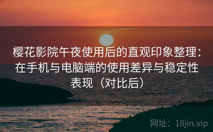 樱花影院午夜使用后的直观印象整理：在手机与电脑端的使用差异与稳定性表现（对比后）