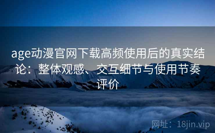 age动漫官网下载高频使用后的真实结论：整体观感、交互细节与使用节奏评价