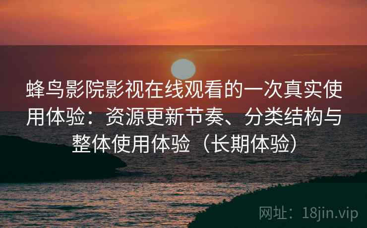 蜂鸟影院影视在线观看的一次真实使用体验：资源更新节奏、分类结构与整体使用体验（长期体验）