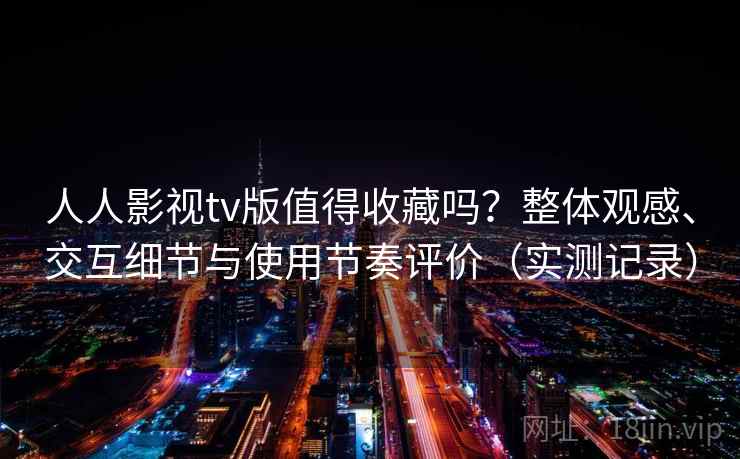 人人影视tv版值得收藏吗?整体观感、交互细节与使用节奏评价(实测记录) 人人影视tv版值得收藏吗?整体观感、交互细节与使用节奏评价(实测记录)