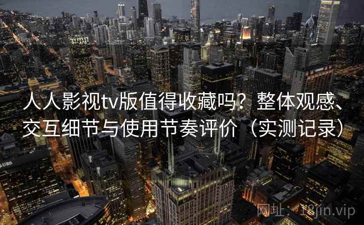 人人影视tv版值得收藏吗?整体观感、交互细节与使用节奏评价(实测记录) 人人影视tv版值得收藏吗?整体观感、交互细节与使用节奏评价(实测记录)