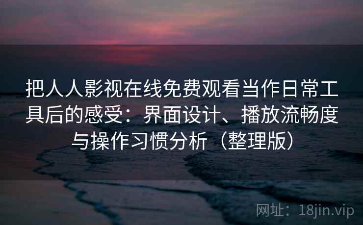 把人人影视在线免费观看当作日常工具后的感受:界面设计、播放流畅度与操作习惯分析(整理版) 把人人影视在线免费观看当作日常工具后的感受:界面设计、播放流畅度与操作习惯分析(整理版)