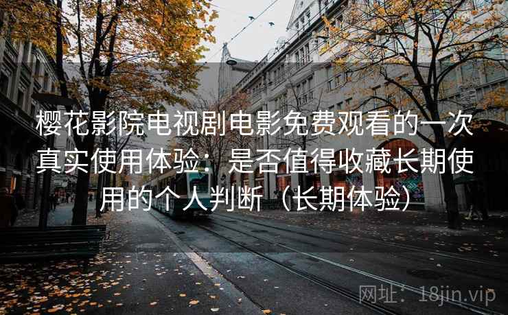 樱花影院电视剧电影免费观看的一次真实使用体验：是否值得收藏长期使用的个人判断（长期体验）