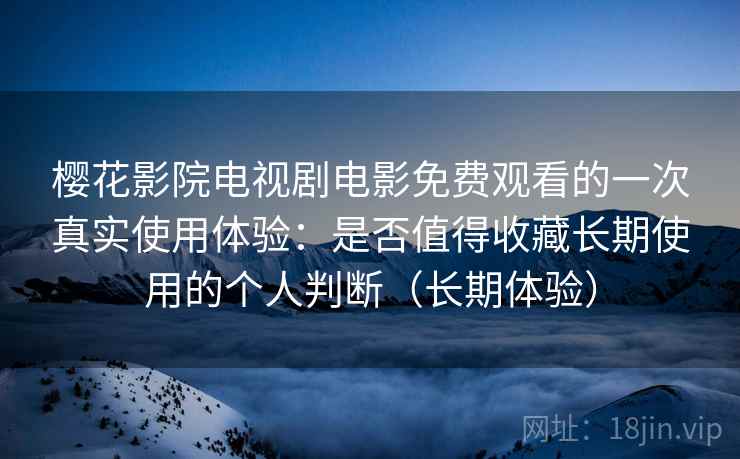 樱花影院电视剧电影免费观看的一次真实使用体验：是否值得收藏长期使用的个人判断（长期体验）