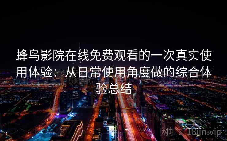 蜂鸟影院在线免费观看的一次真实使用体验：从日常使用角度做的综合体验总结