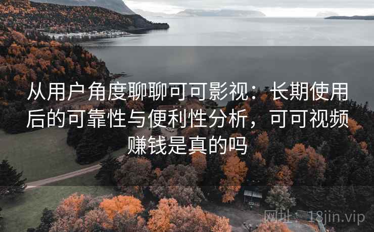 从用户角度聊聊可可影视:长期使用后的可靠性与便利性分析,可可视频赚钱是真的吗 从用户角度聊聊可可影视:长期使用后的可靠性与便利性分析,可可视频赚钱是真的吗
