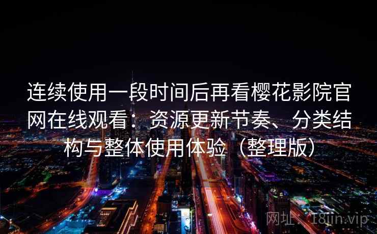 连续使用一段时间后再看樱花影院官网在线观看：资源更新节奏、分类结构与整体使用体验（整理版）