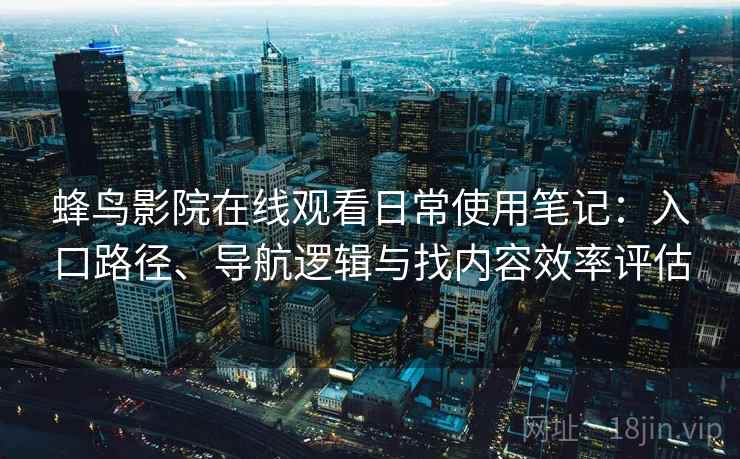蜂鸟影院在线观看日常使用笔记：入口路径、导航逻辑与找内容效率评估