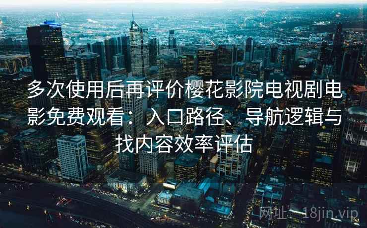 多次使用后再评价樱花影院电视剧电影免费观看：入口路径、导航逻辑与找内容效率评估