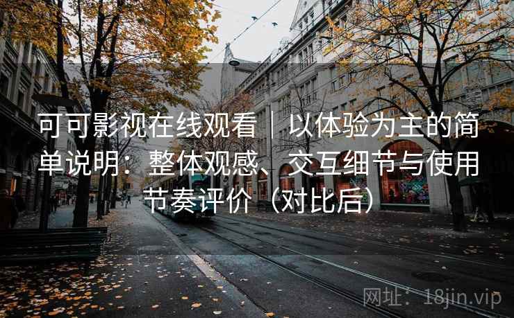 可可影视在线观看｜以体验为主的简单说明：整体观感、交互细节与使用节奏评价（对比后）