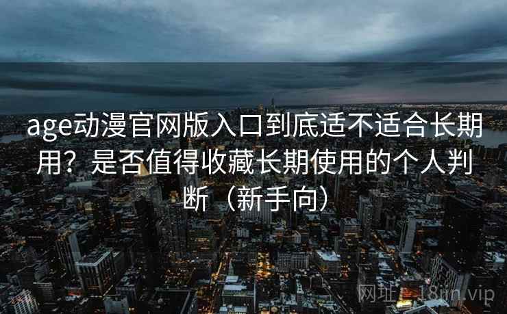 age动漫官网版入口到底适不适合长期用？是否值得收藏长期使用的个人判断（新手向）