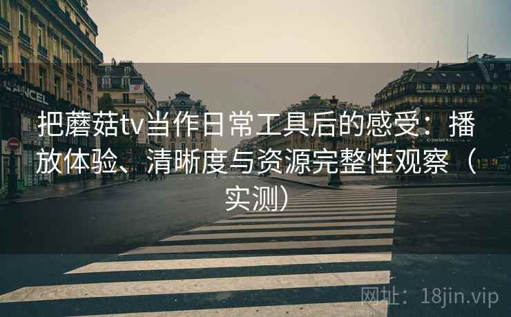 把蘑菇tv当作日常工具后的感受：播放体验、清晰度与资源完整性观察（实测）