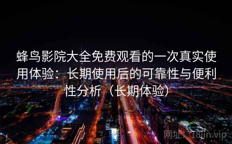 蜂鸟影院大全免费观看的一次真实使用体验：长期使用后的可靠性与便利性分析（长期体验）