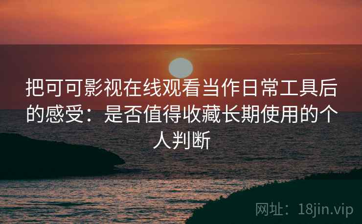 把可可影视在线观看当作日常工具后的感受:是否值得收藏长期使用的个人判断 把可可影视在线观看当作日常工具后的感受:是否值得收藏长期使用的个人判断