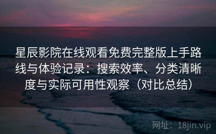 星辰影院在线观看免费完整版上手路线与体验记录：搜索效率、分类清晰度与实际可用性观察（对比总结）