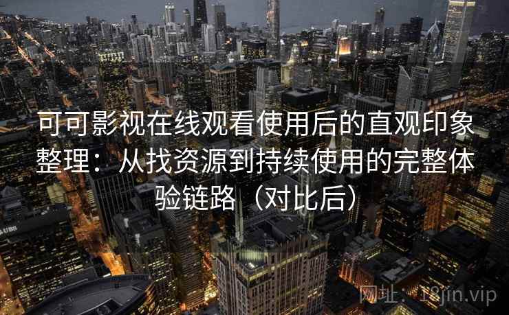 可可影视在线观看使用后的直观印象整理：从找资源到持续使用的完整体验链路（对比后）