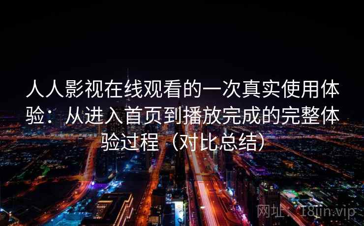人人影视在线观看的一次真实使用体验：从进入首页到播放完成的完整体验过程（对比总结）