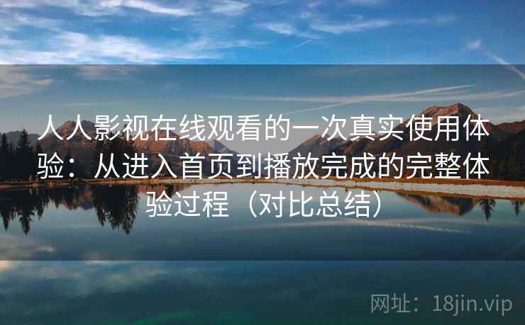 人人影视在线观看的一次真实使用体验：从进入首页到播放完成的完整体验过程（对比总结）